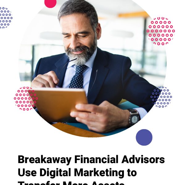 Breakaway Financial Advisors Use Digital Marketing to Transfer More Assets